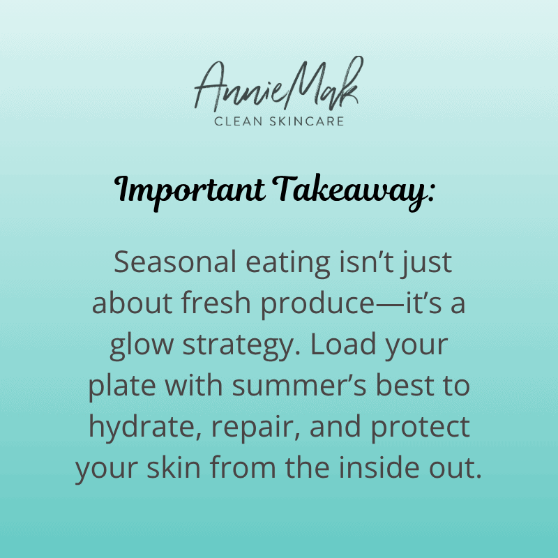 Important Takeaway:
Seasonal eating isn’t just about fresh produce—it’s a glow strategy. Load your plate with summer’s best to hydrate, repair, and protect your skin from the inside out.